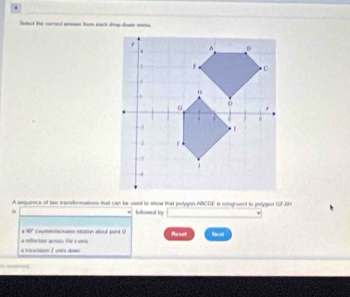 Slect the correc a tm eách dop do 
A sequece of two trankomation tat can be used to show that polygon ABCOE is congrwent to polygon GFBH 
klimed by 
EF cout ntation aboul poné O Resat 
T rés d a ecion atsa te a ea