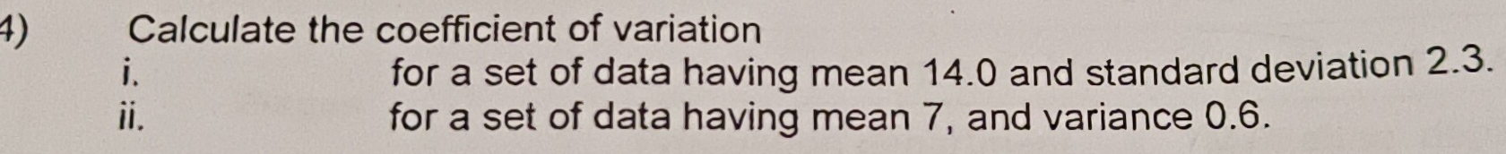 Calculate the coefficient of variation 
i. for a set of data having mean 14.0 and standard deviation 2.3. 
ii. for a set of data having mean 7, and variance 0.6.