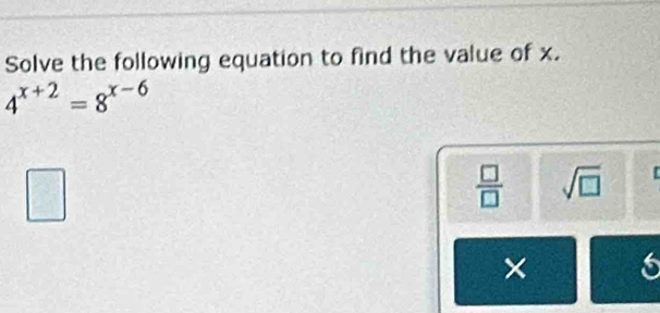 Solve the following equation to find the value of x.
4^(x+2)=8^((x-6)° 
□ 
frac □)□  sqrt(□ ) 
× 6