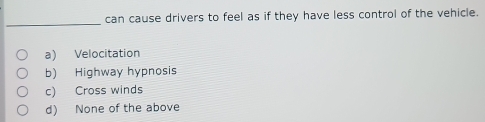 can cause drivers to feel as if they have less control of the vehicle.
a) Velocitation
b) Highway hypnosis
c) Cross winds
d) None of the above
