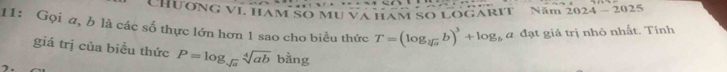 hương vi ham số mu và hám số logárit ' Năm 2024-2025 
11: Gọi a, b là các số thực lớn hơn 1 sao cho biểu thức T=(log _sqrt[3](a)b)^3+log _b a đạt giá trị nhỏ nhất. Tính 
giá trị của biều thức P=log _sqrt(a)sqrt[4](ab)bitn g