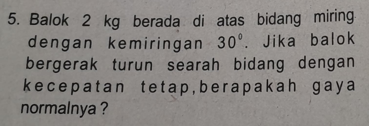 Balok 2 kg berada di atas bidang miring 
dengan kemiringan 30°. Jika balok 
bergerak turun searah bidang dengan 
k ecepatan tetap, berapakah gay a 
normalnya ?