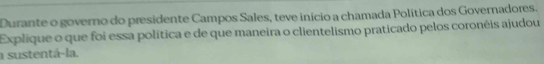 Durante o governo do presidente Campos Sales, teve início a chamada Política dos Governadores. 
Explique o que foi essa política e de que maneira o clientelismo praticado pelos coronéis ajudou 
a sustentá-la.