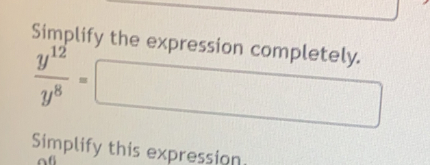 Simplify the expression completely.
 y^(12)/y^8 =
Simplify this expression,