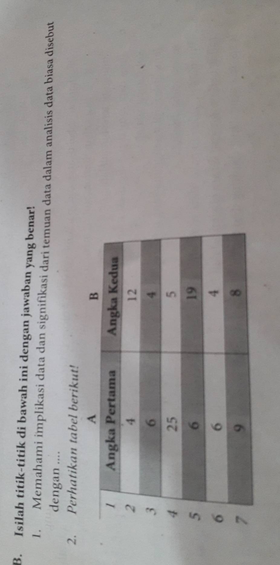 Isilah titik-titik di bawah ini dengan jawaban yang benar! 
1. Memahami implikasi data dan signifikasi dari temuan data dalam analisis data biasa disebut 
dengan .... 
2. Perhatikan tabel berikut!