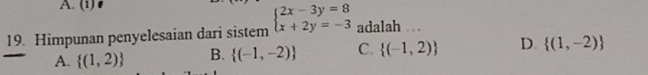 (1)
19. Himpunan penyelesaian dari sistem beginarrayl 2x-3y=8 x+2y=-3endarray. adalah . .
A.  (1,2) B.  (-1,-2) C.  (-1,2) D.  (1,-2)