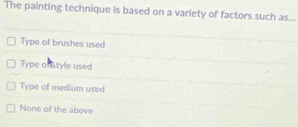 The painting technique is based on a variety of factors such as...
Type of brushes used
Type of style used
Type of medium used
None of the above