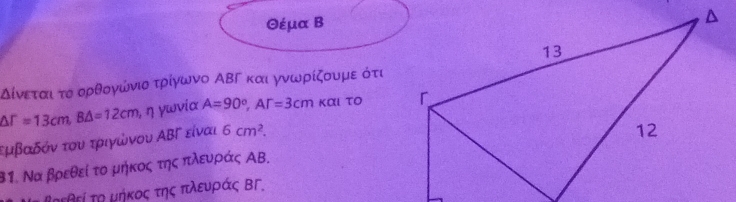 Θέμα Β 
Δίνεταιατο ορθογώνιο τρίγωνο ΑΒΓ και γνωρίζουμε ότι
△ T=13cm, B△ =12cm , η yωνία A=90°, Ar=3cm και το 
τμιβαδόνα τουατριγωνου ΑΒΓ είναι 6cm^2. 
β1. Να βρεθεί το μήκος της πλευράς ΑΒ. 
τεῆεί τη μήκος της πλευράς ΒΓ.