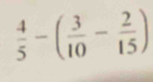  4/5 -( 3/10 - 2/15 )