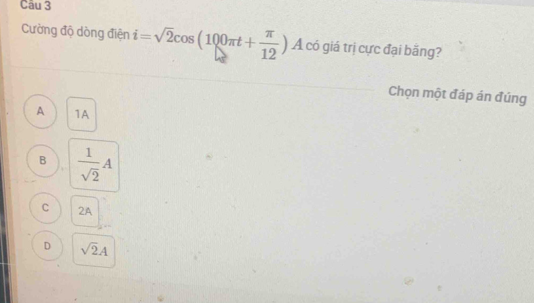 Cường độ dòng điện i=sqrt(2)cos (100π t+ π /12 ) A có giá trị cực đại bằng?
Chọn một đáp án đúng
A 1A
B  1/sqrt(2) A
C 2A
D sqrt(2)A