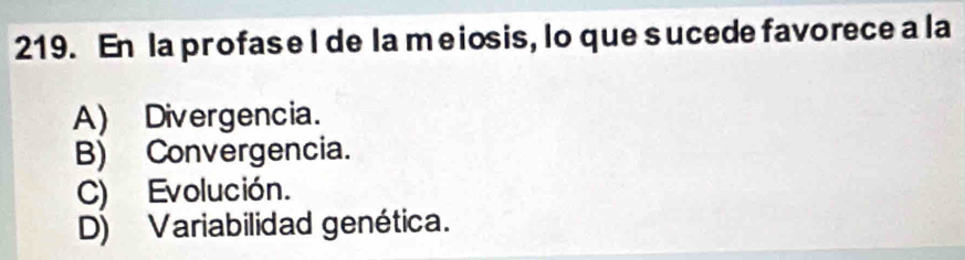 En la profase l de la meiosis, lo que sucede favorece a la
A) Divergencia.
B) Convergencia.
C) Evolución.
D) Variabilidad genética.