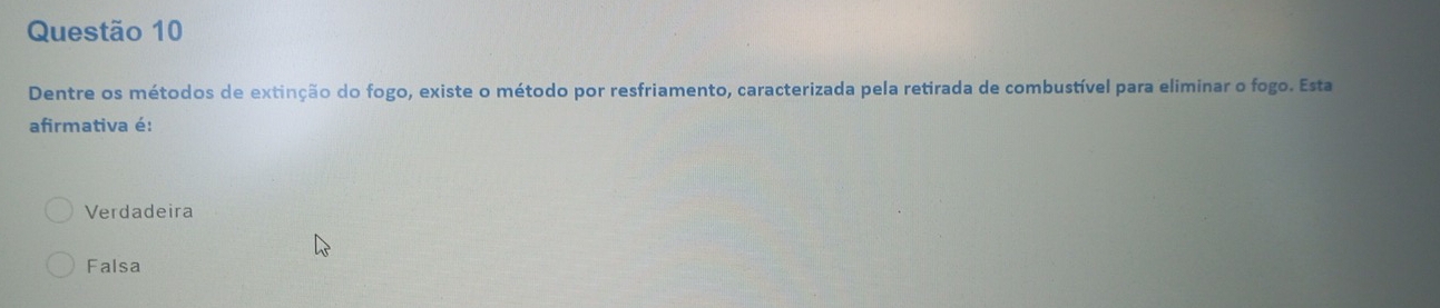 Dentre os métodos de extinção do fogo, existe o método por resfriamento, caracterizada pela retirada de combustível para eliminar o fogo. Esta
afirmativa é:
Verdadeira
Falsa