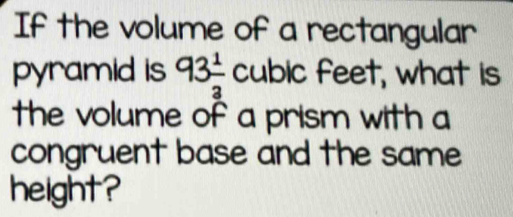 If the volume of a rectangular 
pyramid is 93 1/3  cubic feet, what is 
the volume of a prism with a 
congruent base and the same 
height?