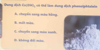 Dung dịch Ca(OH)_2 có thể làm dung dịch phenolphtalein
A. chuyến sang màu hồng.
B. mất màu.
C. chuyến sang màu xanh.
D. không đối màu.