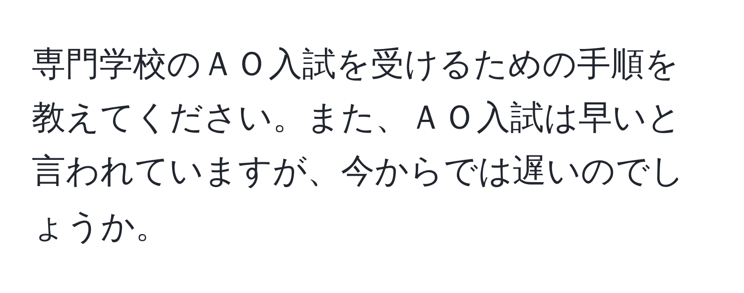 専門学校のＡＯ入試を受けるための手順を教えてください。また、ＡＯ入試は早いと言われていますが、今からでは遅いのでしょうか。