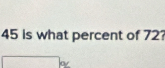 45 is what percent of 72?
□ of