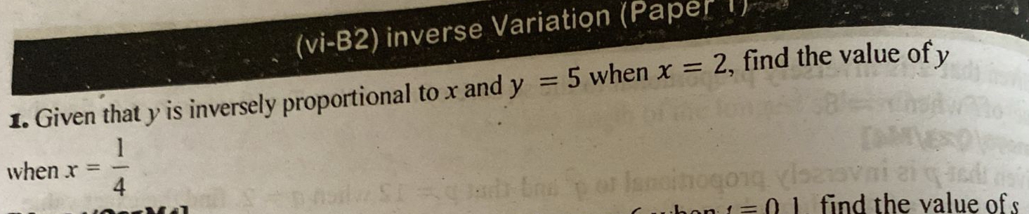 (vi-B2) inverse Variation (Paper 1) 
1. Given that y is inversely proportional to x and y=5 when x=2 , find the value of y
when x= 1/4 
t=01 find the value of