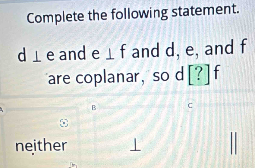 Complete the following statement.
d ⊥ e and e ⊥ f and d, e, and f
are coplanar, so d ! ] f
A 
B 
C 
neither 
m