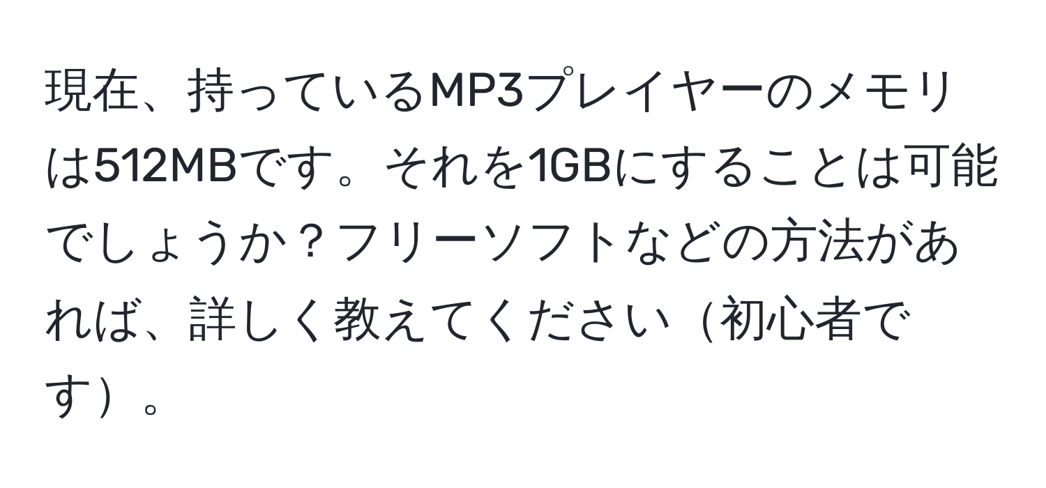 現在、持っているMP3プレイヤーのメモリは512MBです。それを1GBにすることは可能でしょうか？フリーソフトなどの方法があれば、詳しく教えてください初心者です。