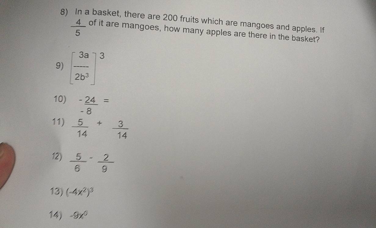 In a basket, there are 200 fruits which are mangoes and apples. If
 4/5  of it are mangoes, how many apples are there in the basket? 
9) [ 3a/2b^3 ]^3
10)  (-24)/-8 =
11)  5/14 + 3/14 
12)  5/6 - 2/9 
13) (-4x^2)^3
14) -9x^0