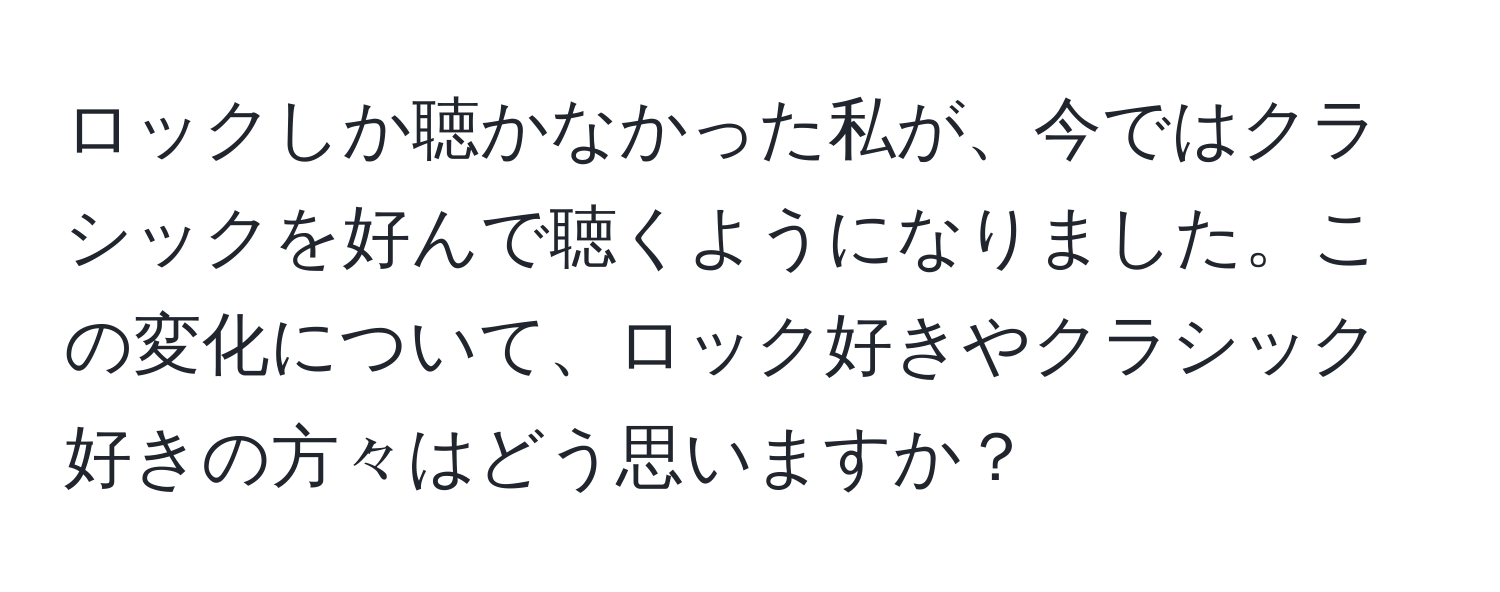 ロックしか聴かなかった私が、今ではクラシックを好んで聴くようになりました。この変化について、ロック好きやクラシック好きの方々はどう思いますか？