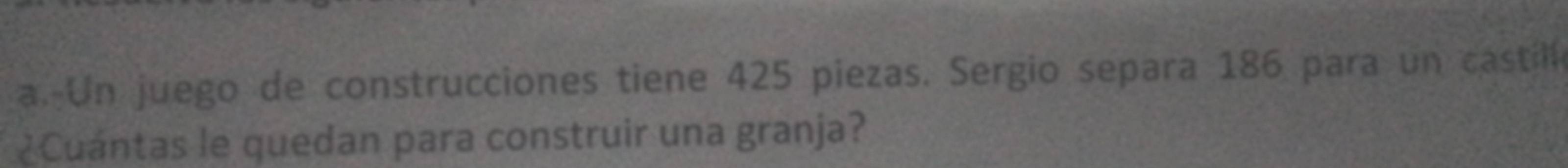 Un juego de construcciones tiene 425 piezas. Sergio separa 186 para un castill 
¿Cuántas le quedan para construir una granja?