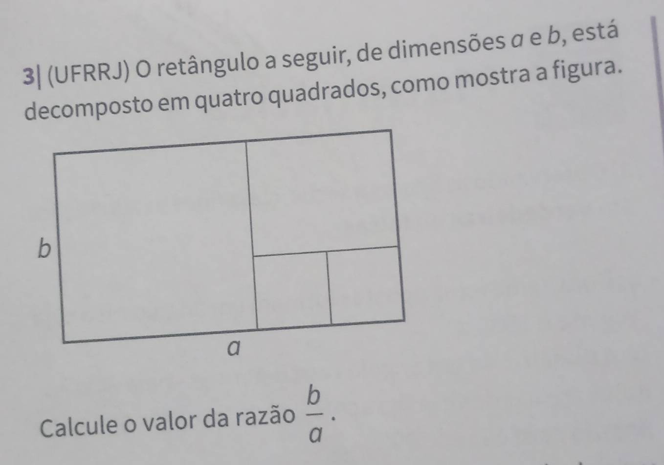 3| (UFRRJ) O retângulo a seguir, de dimensões σ e b, está 
decomposto em quatro quadrados, como mostra a figura. 
Calcule o valor da razão  b/a .