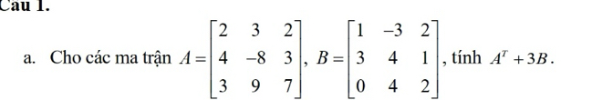 Cho các ma trận A=beginbmatrix 2&3&2 4&-8&3 3&9&7endbmatrix , B=beginbmatrix 1&-3&2 3&4&1 0&4&2endbmatrix , tính A^T+3B.