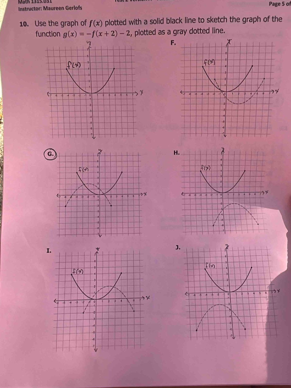 Mäth 1315.031
Instructor: Maureen Gerlofs Page 5 of
10. Use the graph of f(x) plotted with a solid black line to sketch the graph of the
function g(x)=-f(x+2)-2 , plotted as a gray dotted line.
F.
G
I
J