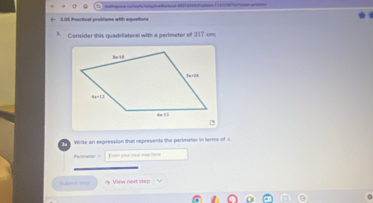 2.05 Practical problems with equations
3. Consider this quadrilateral with a perimeter of 317 cm;
Write an expression that represents the perimeter in terms of x.
Perimeter == Enter your next step here
Submit step View next step