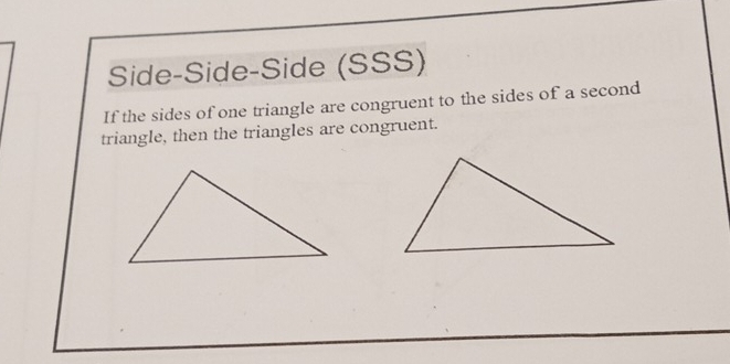 Side-Side-Side (SSS) 
If the sides of one triangle are congruent to the sides of a second 
triangle, then the triangles are congruent.