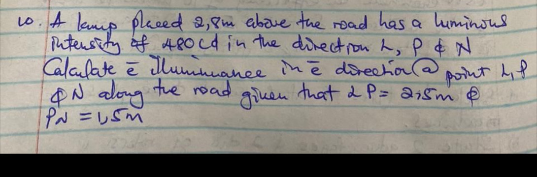 A lamp pleed a, 8m ebove the road has a luminous 
intersity of 480cd in the direction , P N 
Calalate illummuance ine direchia(a point 1 8
N along he road given that 2P=2,5m e
P_N=1.5m