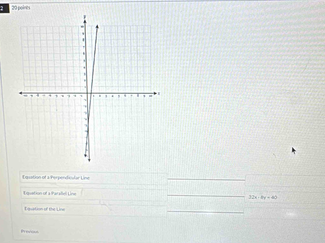 2 20 points
Equation of a Perpendicular Line
Equation of a Parallel Line
32x-8y=40
Equation of the Line
Previous