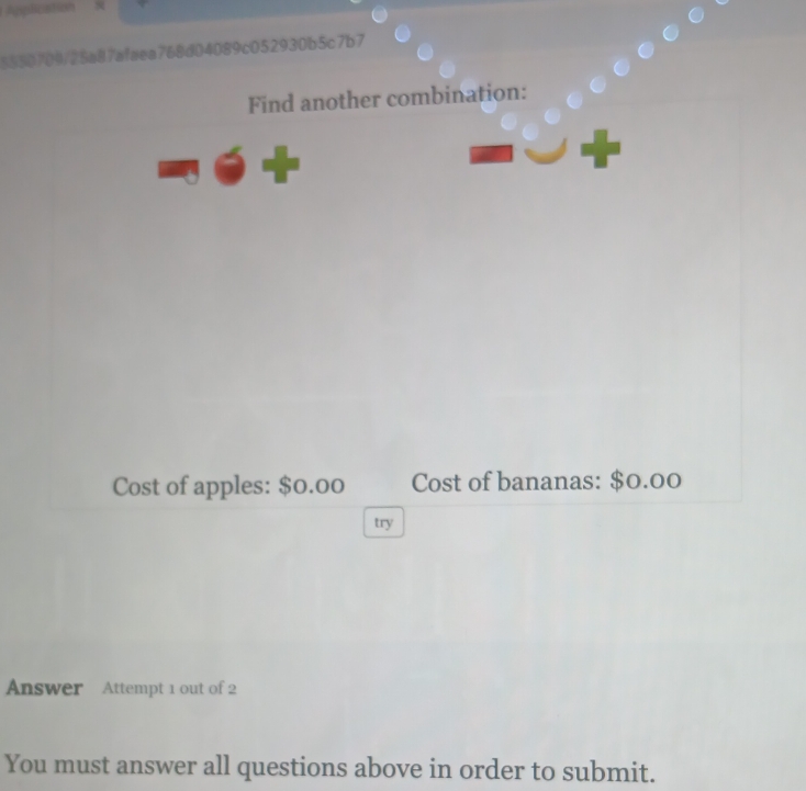 709/25a87afaea768d04089c052930b5c7b7 
Find another combination: 
Cost of apples: $0.00 Cost of bananas: $0.00
try 
Answer Attempt 1 out of 2 
You must answer all questions above in order to submit.