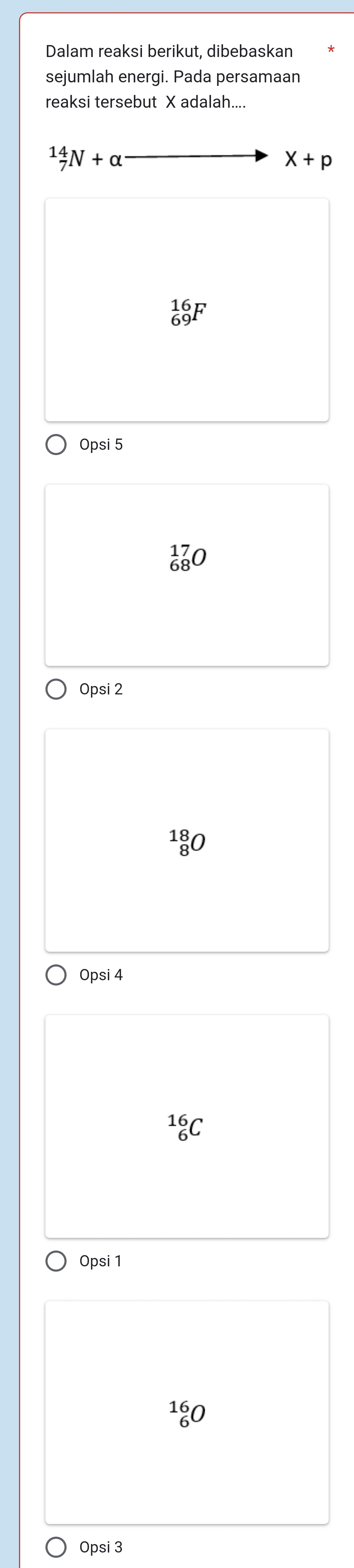 Dalam reaksi berikut, dibebaskan
sejumlah energi. Pada persamaan
reaksi tersebut X adalah....
_7^(14)N+alpha
X+p
_(69)^(16)F
Opsi 5
_(68)^(17)O
Opsi2
_8^(18)O
Opsi 4
_6^(16)C
Opsi 1
_6^(16)O
Opsi 3