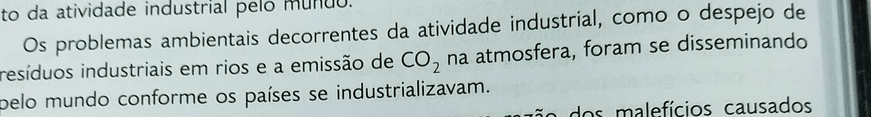 to da atividade industrial pelo mundo. 
Os problemas ambientais decorrentes da atividade industrial, como o despejo de 
resíduos industriais em rios e a emissão de CO_2 na atmosfera, foram se disseminando 
pelo mundo conforme os países se industrializavam. 
a do s malefícios causados