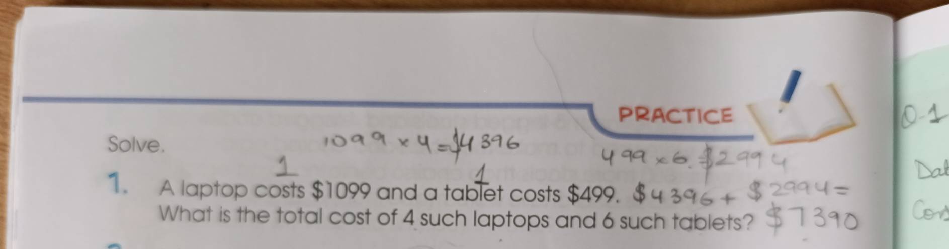 PRACTICE 
Solve. 
1. A laptop costs $1099 and a tablet costs $499. 
What is the total cost of 4 such laptops and 6 such tablets?