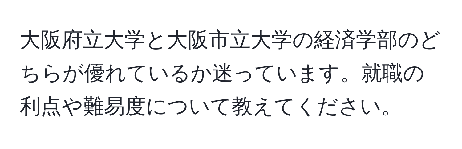 大阪府立大学と大阪市立大学の経済学部のどちらが優れているか迷っています。就職の利点や難易度について教えてください。