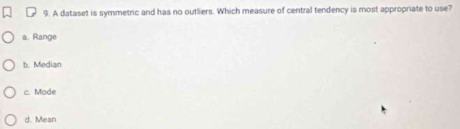 A dataset is symmetric and has no outliers. Which measure of central tendency is most appropriate to use?
a. Range
b. Median
c. Mode
d. Mean