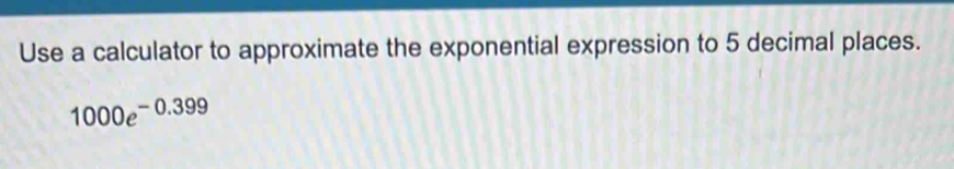 Use a calculator to approximate the exponential expression to 5 decimal places.
1000e^(-0.399)