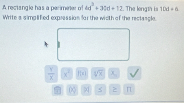 A rectangle has a perimeter of 4d^3+30d+12. The length is 10d+6. 
Write a simplified expression for the width of the rectangle.
 Y/X  x^2 f(x) sqrt[n](x) X_n
(χ) |X| > π