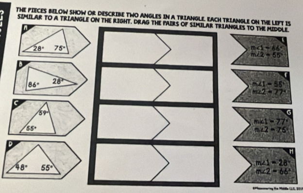 THE PIECES BELOW SHOW OR DESCRIBE TWO ANGLES IN A TRIANGLE. EACH TRIANGLE ON THE LEFT 
SIMILAR TO A TRIANGLE ON THE RIGHT. DRAG THE PAIRS OF SIMILAR TRIANGLES TO THE MIDDLE.
n
28° 75°
D
86° 28°
48° 55°
ering the Mida LLC, 201