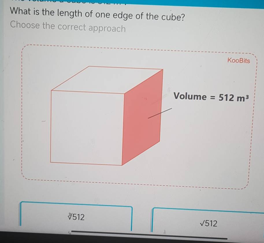 What is the length of one edge of the cube?
Choose the correct approach
KooBits
Volume =512m^3
sqrt[3](512)
sqrt(512)