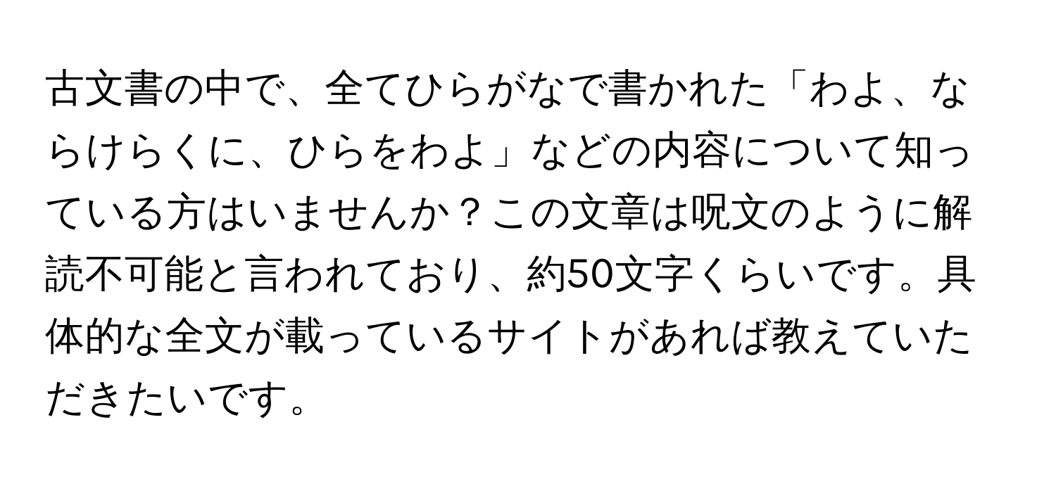 古文書の中で、全てひらがなで書かれた「わよ、ならけらくに、ひらをわよ」などの内容について知っている方はいませんか？この文章は呪文のように解読不可能と言われており、約50文字くらいです。具体的な全文が載っているサイトがあれば教えていただきたいです。