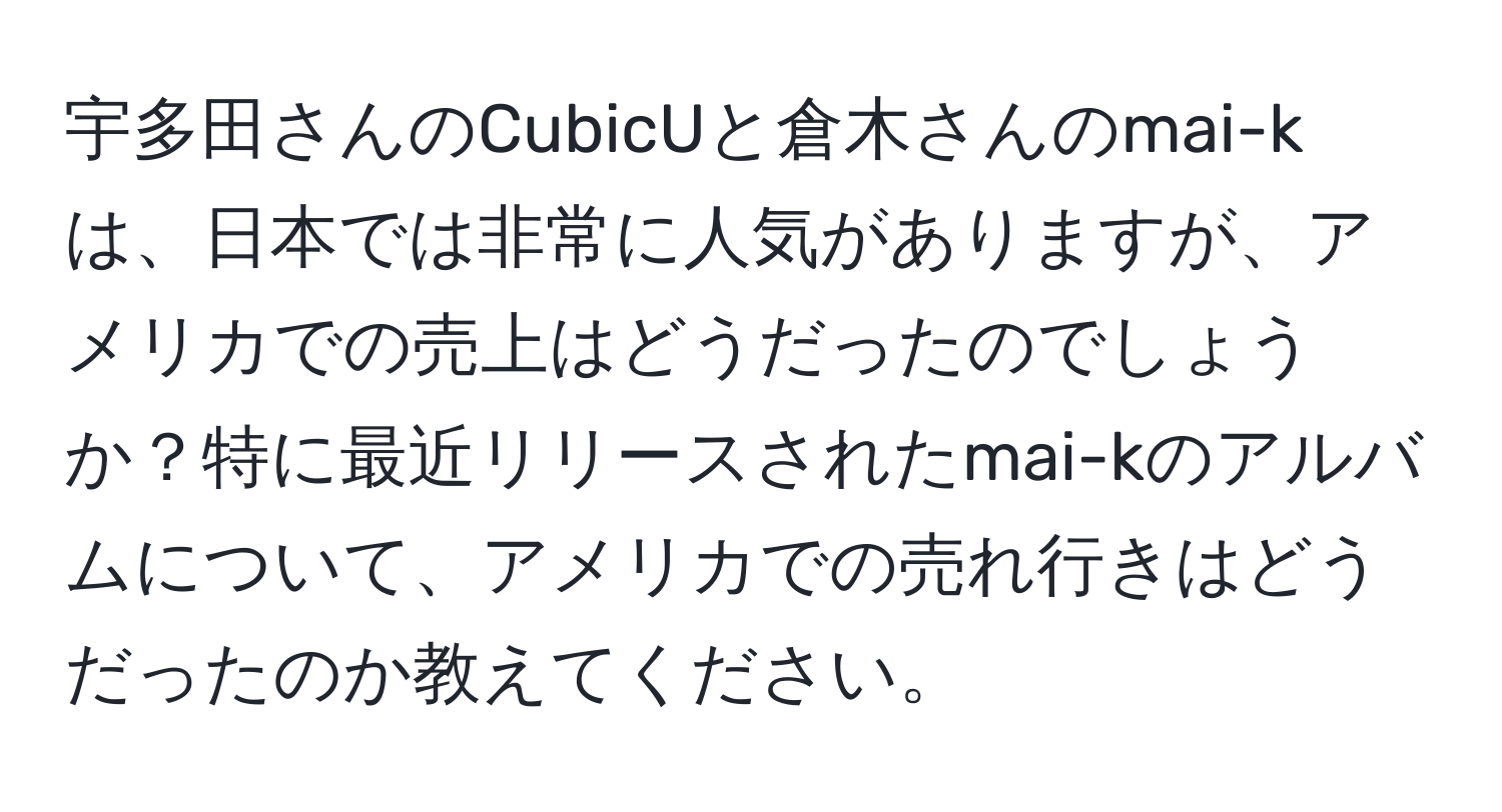 宇多田さんのCubicUと倉木さんのmai-kは、日本では非常に人気がありますが、アメリカでの売上はどうだったのでしょうか？特に最近リリースされたmai-kのアルバムについて、アメリカでの売れ行きはどうだったのか教えてください。