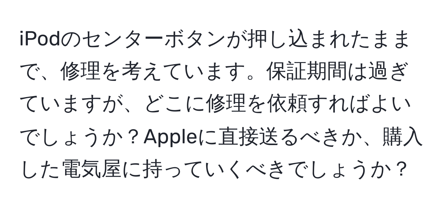 iPodのセンターボタンが押し込まれたままで、修理を考えています。保証期間は過ぎていますが、どこに修理を依頼すればよいでしょうか？Appleに直接送るべきか、購入した電気屋に持っていくべきでしょうか？