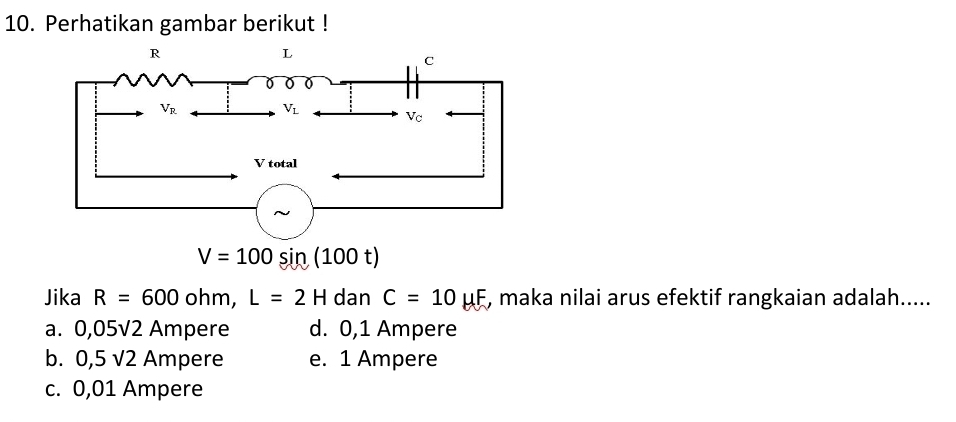 Perhatikan gambar berikut !
Jika R=600ohm,L=2H dar^ C=10mu F , maka nilai arus efektif rangkaian adalah.....
a. 0,05sqrt(2) Ampere d. 0,1 Ampere
b. 0,5sqrt(2) Ampere e. 1 Ampere
c. 0,01 Ampere