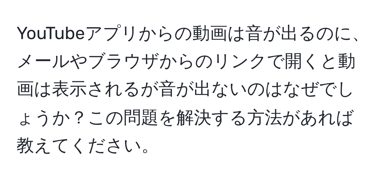 YouTubeアプリからの動画は音が出るのに、メールやブラウザからのリンクで開くと動画は表示されるが音が出ないのはなぜでしょうか？この問題を解決する方法があれば教えてください。