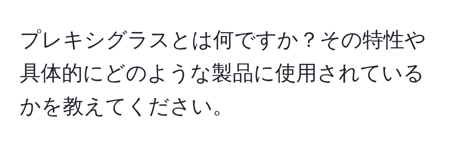 プレキシグラスとは何ですか？その特性や具体的にどのような製品に使用されているかを教えてください。