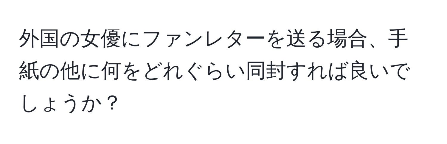 外国の女優にファンレターを送る場合、手紙の他に何をどれぐらい同封すれば良いでしょうか？